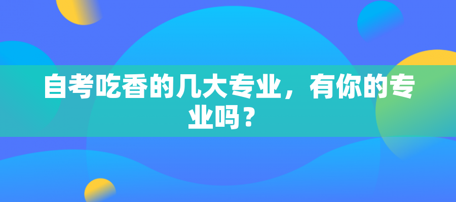 自考吃香的几大专业,有你的专业吗? 自考吃香的几大专业,有你的专业吗?