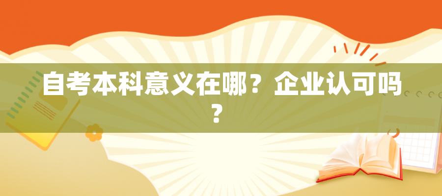 自考本科意义在哪?企业认可吗? 自考本科意义在哪?企业认可吗?
