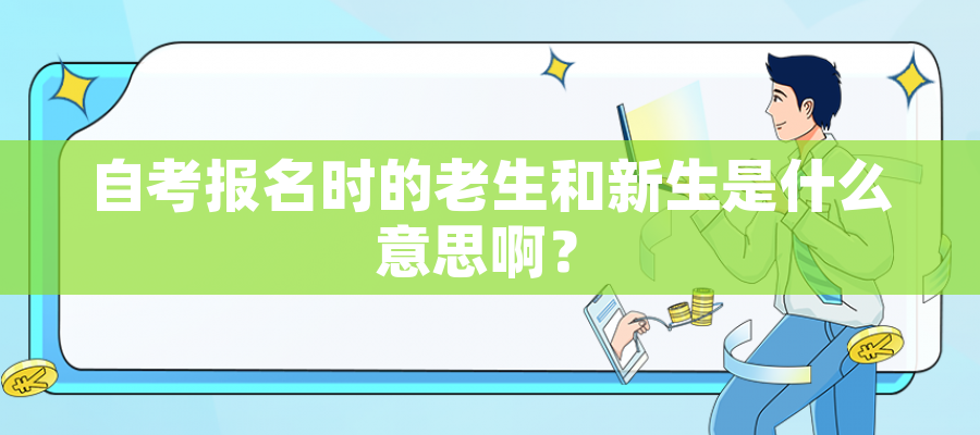 自考报名时的老生和新生是什么意思啊? 自考报名时的老生和新生是什么意思啊?